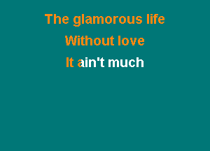 The glamorous life
Without love
It ain't much