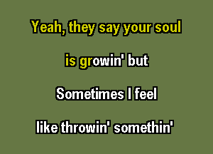 Yeah, they say your soul

is growin' but
Sometimes I feel

like throwin' somethin'
