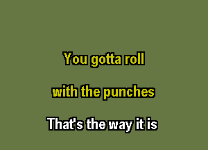 You gotta roll

with the punches

That's the way it is