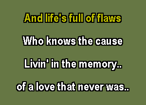And life's full of flaws

Who knows the cause

Livin' in the memory..

of a love that never was..