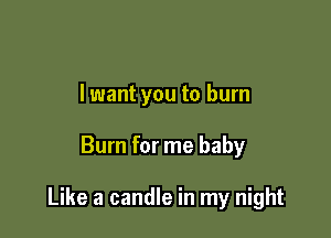 lwant you to burn

Burn for me baby

Like a candle in my night