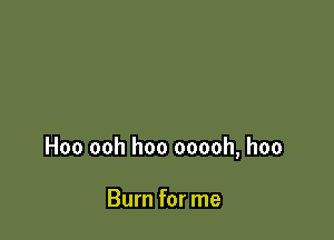 Hoo ooh hoo ooooh, hoo

Burn for me