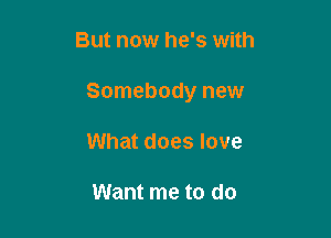 But now he's with

Somebody new

What does love

Want me to do