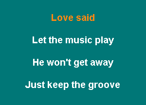 Love said
Let the music play

He won't get away

Just keep the groove