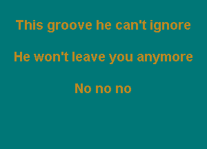 This groove he can't ignore

He won't leave you anymore

No no no