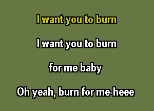 lwant you to burn

lwant you to burn

for me baby

Oh yeah, burn for me-heee