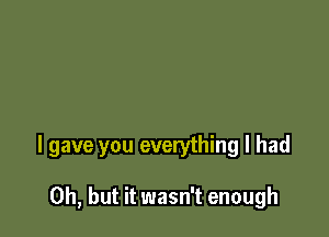 I gave you everything I had

Oh, but it wasn't enough