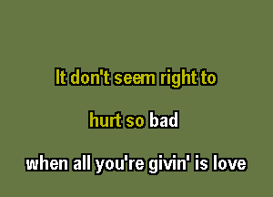 It don't seem right to

hurt so bad

when all you're givin' is love