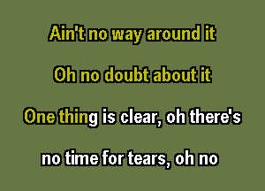 Ain't no way around it

Oh no doubt about it

One thing is clear, oh there's

no time for tears, oh no