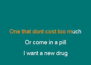 One that dont cost too much

Or come in a pill

I want a new drug