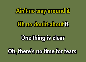 Ain't no way around it
Oh no doubt about it

One thing is clear

0h, there's no time for tears