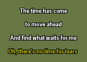 The time has come
to move ahead

And find what waits for me

Oh, there's no time for tears