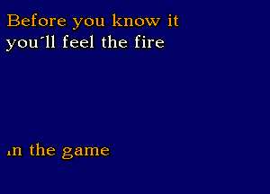 Before you know it
you'll feel the fire

In the game