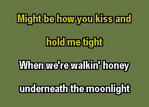 Might be how you kiss and

hold me tight

When we're walkin' honey

underneath the moonlight