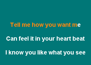 Tell me how you want me

Can feel it in your heart beat

I know you like what you see