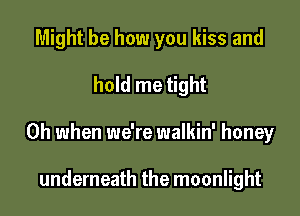 Might be how you kiss and

hold me tight

Oh when we're walkin' honey

underneath the moonlight