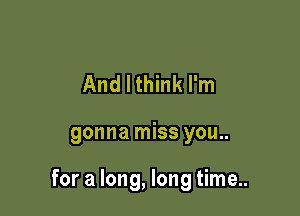 And I think I'm

gonna miss you..

for a long, long time..