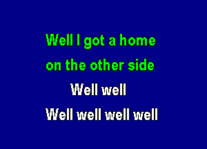 Well I got a home

on the other side
Well well
Well well well well