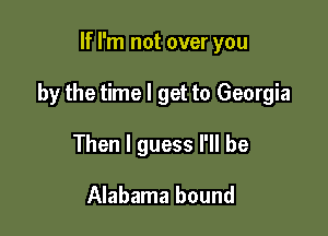 If I'm not over you

by the time I get to Georgia

Then I guess I'll be

Alabama bound