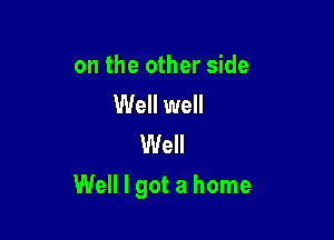 on the other side
Well well
Well

Well I got a home