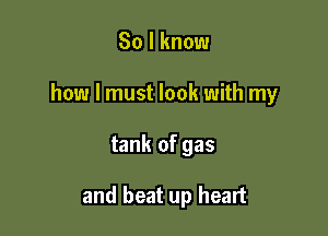So I know

how I must look with my

tank of gas

and beat up heart