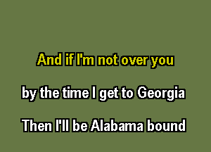 And if I'm not over you

by the time I get to Georgia

Then I'll be Alabama bound