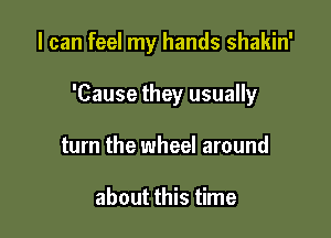 I can feel my hands shakin'

'Cause they usually
turn the wheel around

about this time