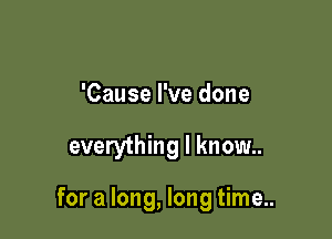 'Cause I've done

everything I know..

for a long, long time..