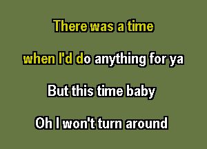 There was a time

when I'd do anything for ya

But this time baby

Oh I won't turn around