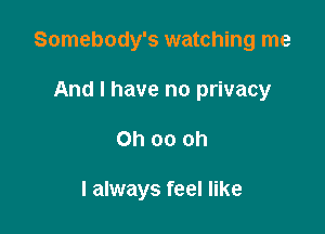 Somebody's watching me
And I have no privacy

Ohoooh

I always feel like