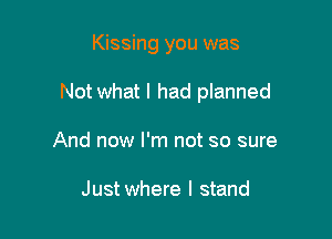 Kissing you was

Not what I had planned

And now I'm not so sure

Just where I stand