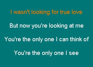 I wasn't looking for true love
But now you're looking at me
You're the only one I can think of

You're the only one I see