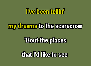 I've been tellin'

my dreams to the scarecrow

'Bout the places

that I'd like to see