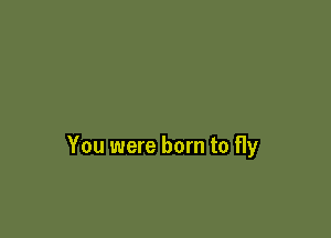 You were born to fly