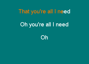 Thatyou're all I need

Oh you're all I need

Oh