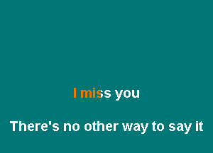 I miss you

There's no other way to say it