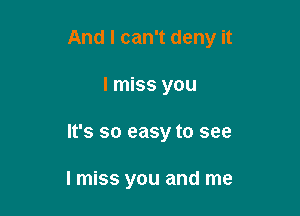 And I can't deny it

I miss you
It's so easy to see

I miss you and me