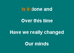 Is it done and

Over this time

Have we really changed

Our minds