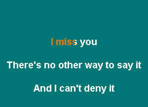 I miss you

There's no other way to say it

And I can't deny it