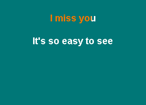 I miss you

It's so easy to see