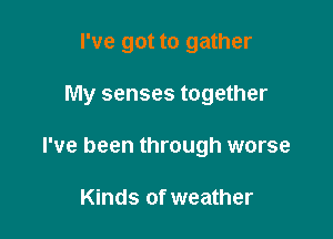 I've got to gather

My senses together

I've been through worse

Kinds of weather