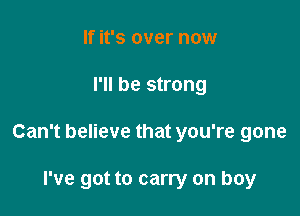 If it's over now

I'll be strong

Can't believe that you're gone

I've got to carry on boy