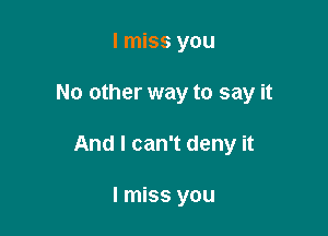 I miss you

No other way to say it

And I can't deny it

I miss you