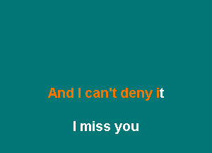 And I can't deny it

I miss you