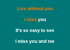 Live without you

I miss you

It's so easy to see

I miss you and me