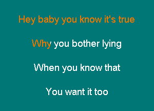 Hey baby you know it's true

Why you bother lying
When you know that

You want it too