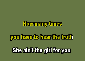 How many times

you have to hear the truth

She ain't the girl for you