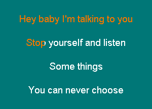 Hey baby I'm talking to you

Stop yourself and listen
Some things

You can never choose