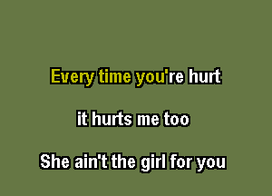 Every time you're hurt

it hurts me too

She ain't the girl for you