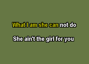 What I am she can not do

She ain't the girl for you